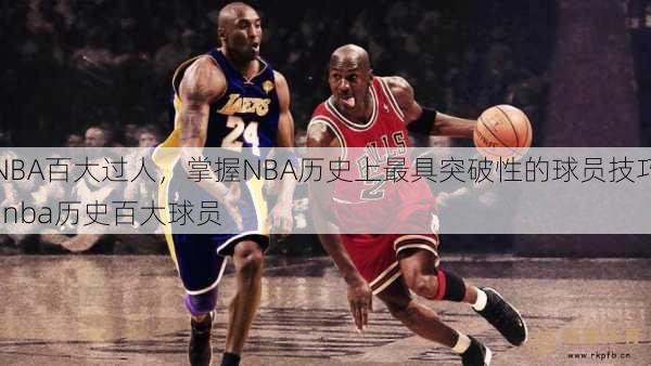 NBA百大过人，掌握NBA历史上更具突破性的球员技巧  nba历史百大球员