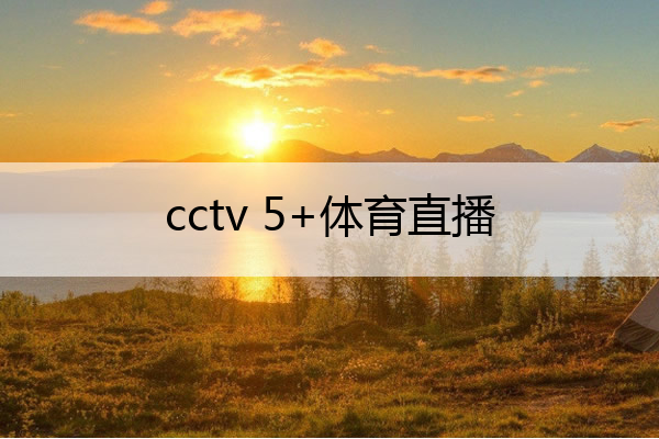 cctv 5+体育直播(cctv5体育直播现场直播免费观看)