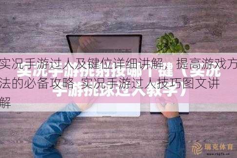 实况手游过人及键位详细讲解，提高游戏 --- 的必备攻略  实况手游过人技巧图文讲解