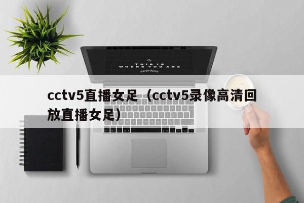 cctv5直播女足（cctv5录像高清回放直播女足）