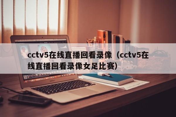 cctv5在线直播回看录像（cctv5在线直播回看录像女足比赛）