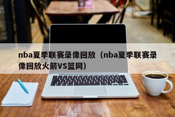 nba夏季联赛录像回放（nba夏季联赛录像回放火箭VS篮网）