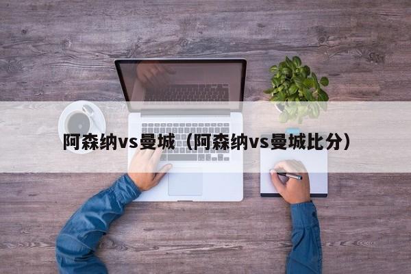 阿森纳vs曼城（阿森纳vs曼城比分）