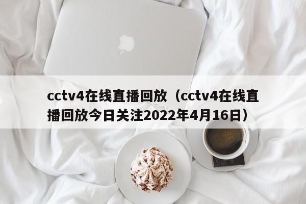 cctv4在线直播回放（cctv4在线直播回放今日关注2022年4月16日）