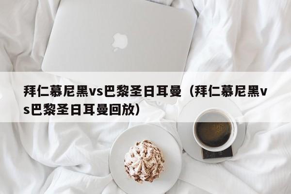 拜仁慕尼黑vs巴黎圣日耳曼（拜仁慕尼黑vs巴黎圣日耳曼回放）