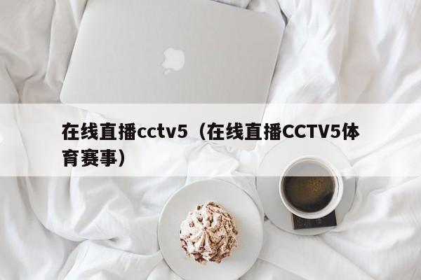 在线直播cctv5（在线直播CCTV5体育赛事）