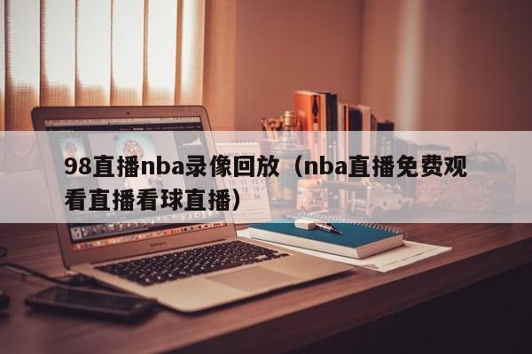 98直播nba录像回放（nba直播免费观看直播看球直播）