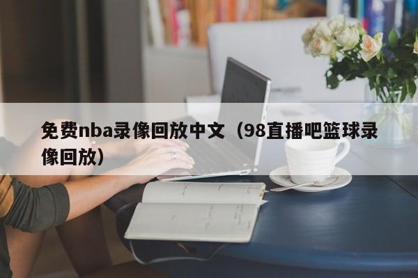 免费nba录像回放中文（98直播吧篮球录像回放）