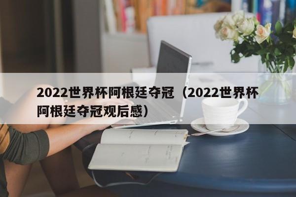 2022世界杯阿根廷夺冠（2022世界杯阿根廷夺冠观后感）