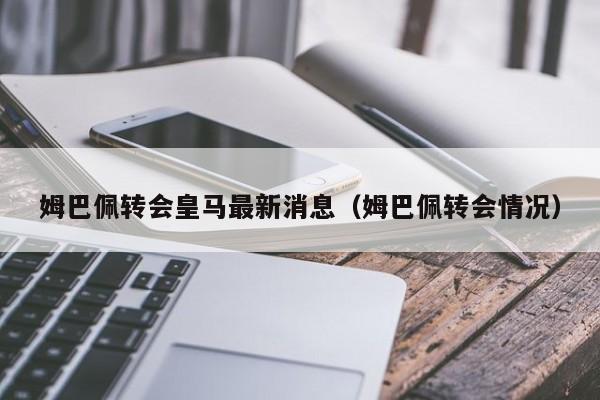 姆巴佩转会皇马最新消息（姆巴佩转会情况）