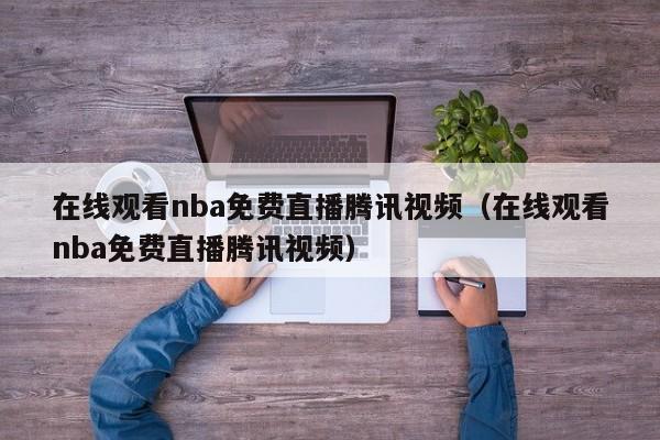 在线观看nba免费直播腾讯视频（在线观看nba免费直播腾讯视频）