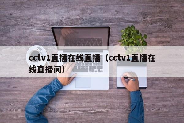 cctv1直播在线直播（cctv1直播在线直播间）