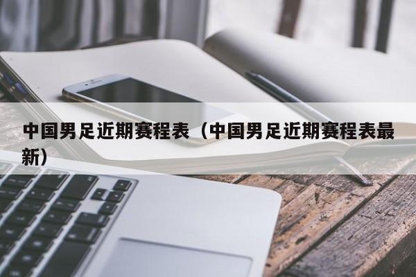 中国男足近期赛程表（中国男足近期赛程表最新）