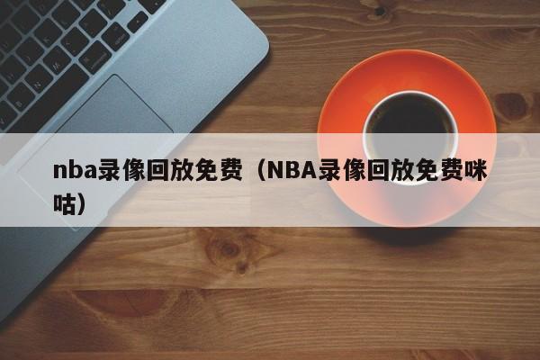 nba录像回放免费（NBA录像回放免费咪咕）