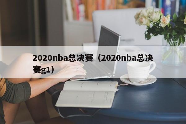 2020nba总决赛（2020nba总决赛g1）