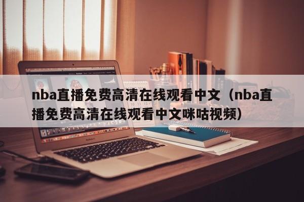 nba直播免费高清在线观看中文（nba直播免费高清在线观看中文咪咕视频）