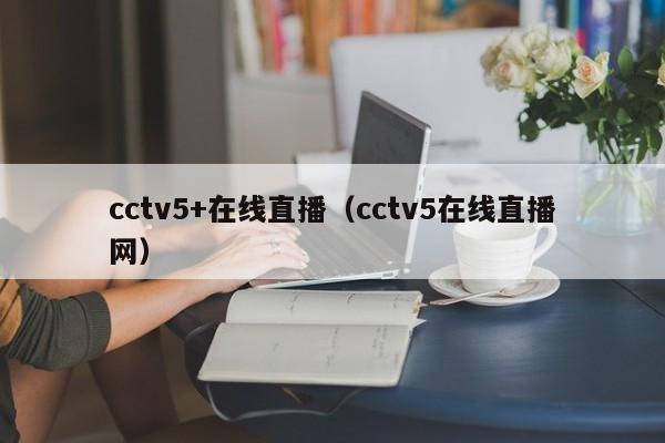 cctv5+在线直播（cctv5在线直播网）