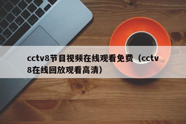 cctv8节目视频在线观看免费（cctv8在线回放观看高清）