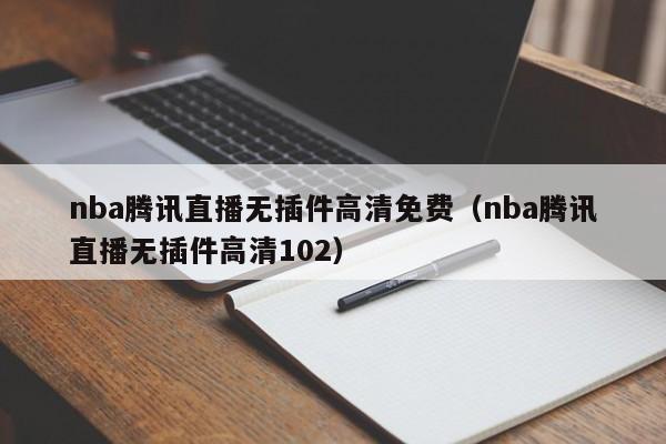 nba腾讯直播无插件高清免费（nba腾讯直播无插件高清102）