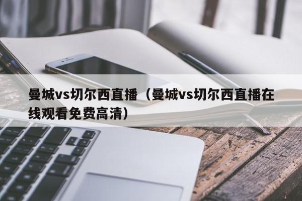 曼城vs切尔西直播（曼城vs切尔西直播在线观看免费高清）