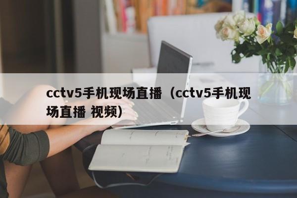 cctv5手机现场直播（cctv5手机现场直播 视频）