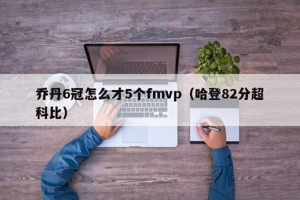 乔丹6冠怎么才5个fmvp（哈登82分超科比）