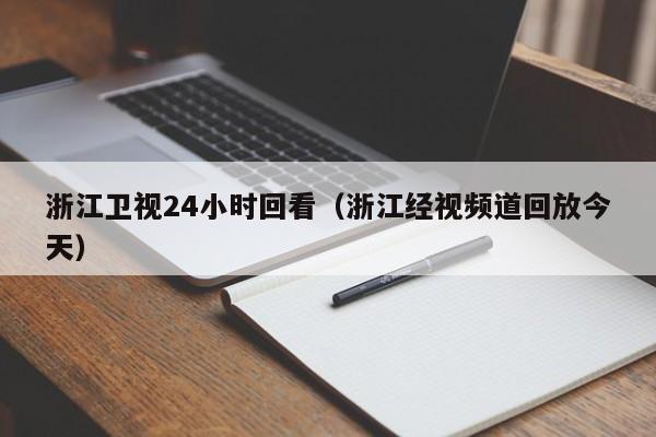 浙江卫视24小时回看（浙江经视频道回放今天）