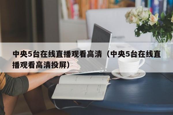 中央5台在线直播观看高清（中央5台在线直播观看高清投屏）