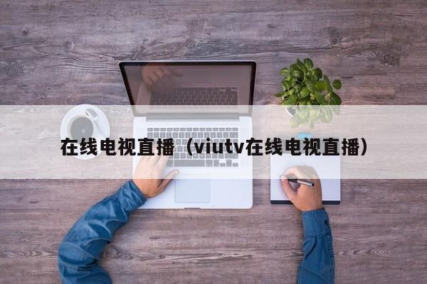 在线电视直播（viutv在线电视直播）