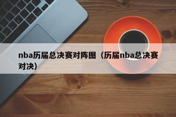 nba历届总决赛对阵图（历届nba总决赛对决）