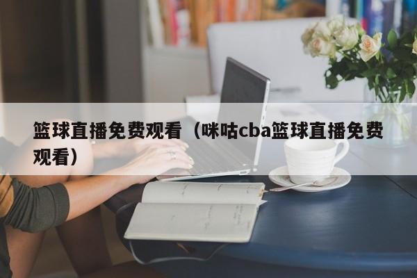 篮球直播免费观看（咪咕cba篮球直播免费观看）