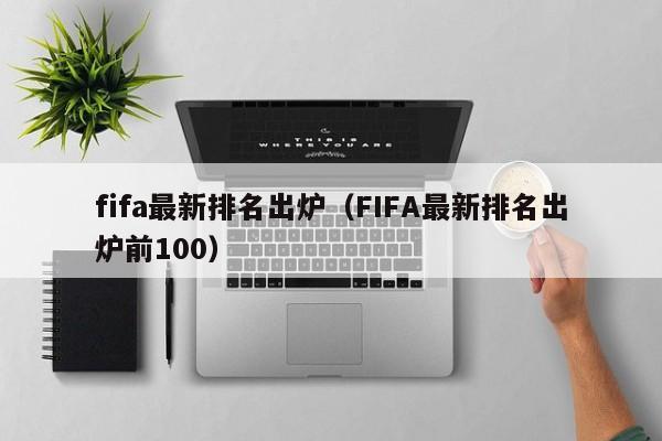 fifa最新排名出炉（FIFA最新排名出炉前100）