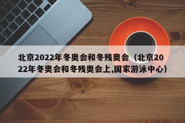 北京2022年冬奥会和冬残奥会（北京2022年冬奥会和冬残奥会上,国家游泳中心）