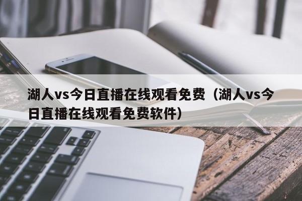 湖人vs今日直播在线观看免费（湖人vs今日直播在线观看免费软件）