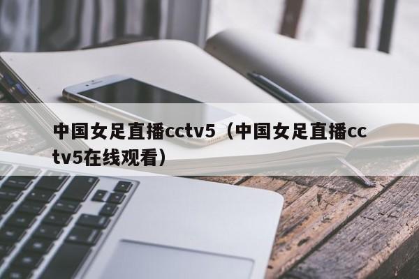 中国女足直播cctv5（中国女足直播cctv5在线观看）