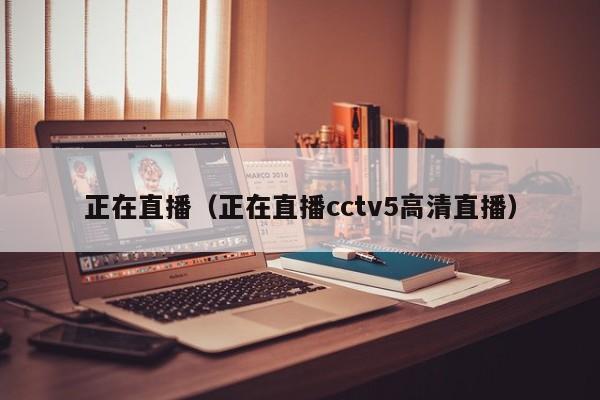 正在直播（正在直播cctv5高清直播）