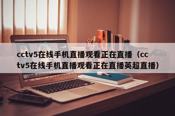 cctv5在线手机直播观看正在直播（cctv5在线手机直播观看正在直播英超直播）