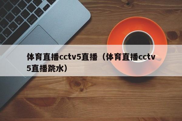 体育直播cctv5直播（体育直播cctv5直播跳水）