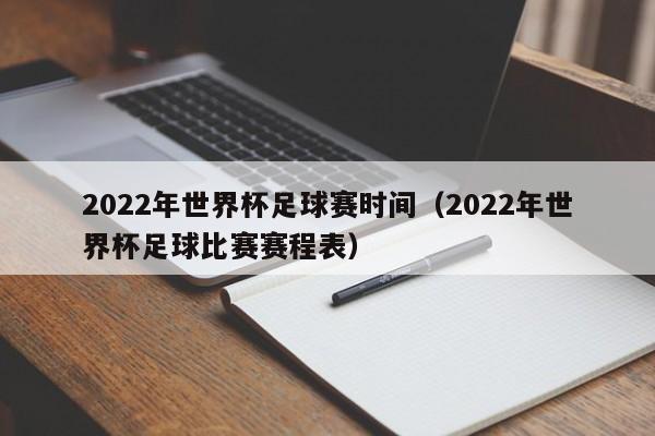 2022年世界杯足球赛时间（2022年世界杯足球比赛赛程表）