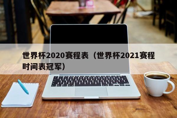 世界杯2020赛程表（世界杯2021赛程时间表冠军）