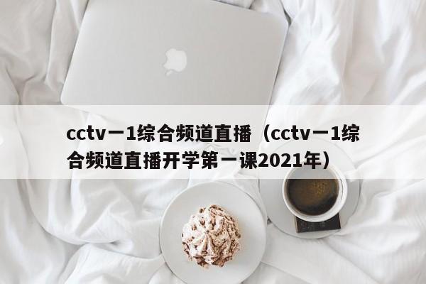 cctv一1综合频道直播（cctv一1综合频道直播开学第一课2021年）