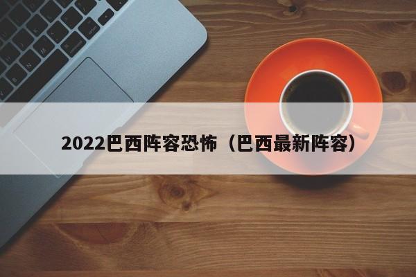 2022巴西阵容恐怖（巴西最新阵容）