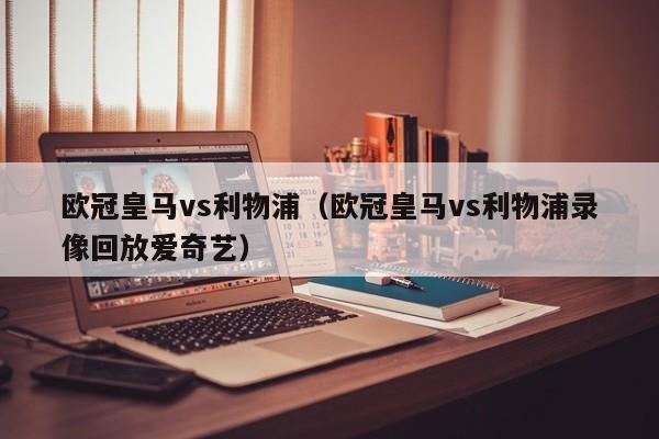 欧冠皇马vs利物浦（欧冠皇马vs利物浦录像回放爱奇艺）