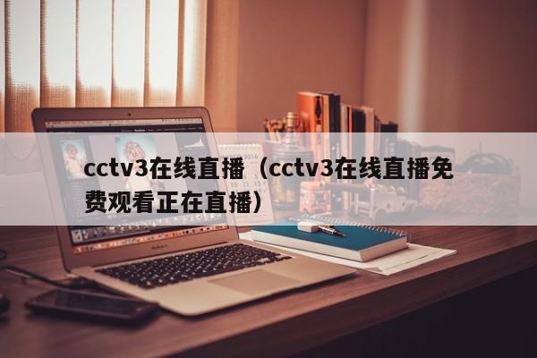 cctv3在线直播（cctv3在线直播免费观看正在直播）