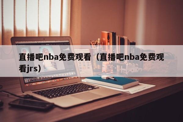 直播吧nba免费观看（直播吧nba免费观看jrs）