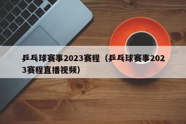 乒乓球赛事2023赛程（乒乓球赛事2023赛程直播视频）