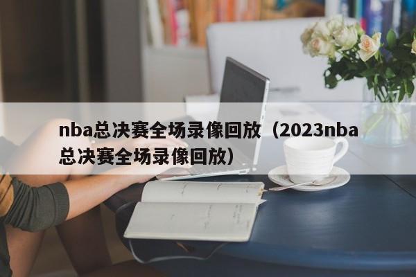 nba总决赛全场录像回放（2023nba总决赛全场录像回放）