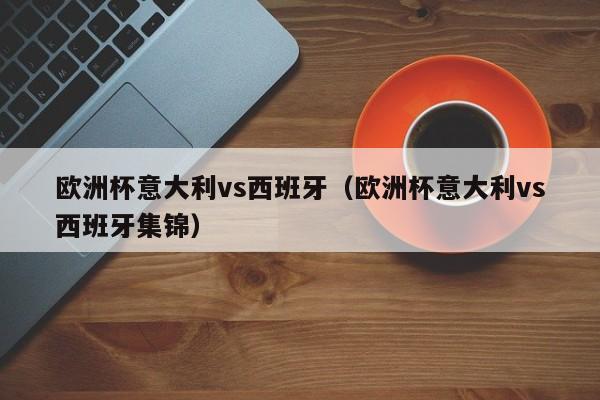 欧洲杯意大利vs西班牙（欧洲杯意大利vs西班牙集锦）