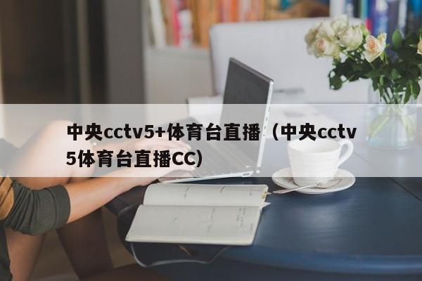 中央cctv5+体育台直播（中央cctv5体育台直播CC）