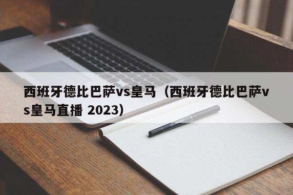 西班牙德比巴萨vs皇马（西班牙德比巴萨vs皇马直播 2023）